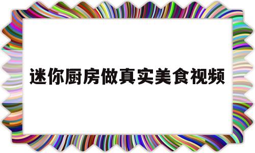 迷你厨房做真实美食视频(迷你厨房做真实美食视频下载)