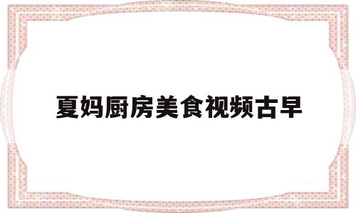 夏妈厨房美食视频古早(夏妈厨房的美食视频)
