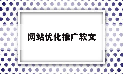 网站优化推广软文(网站优化推广seo)