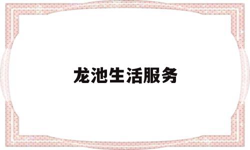 龙池生活服务(龙池社区便民中心在哪)