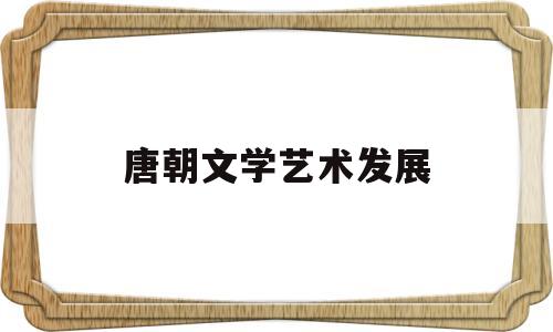 唐朝文学艺术发展(唐朝文学艺术走向繁荣的因素)