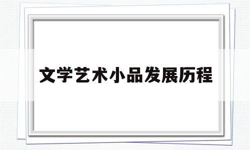 文学艺术小品发展历程(概述小品文发展演变过程)