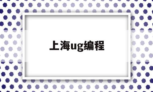 上海ug编程(上海ug编程工资一般多少)