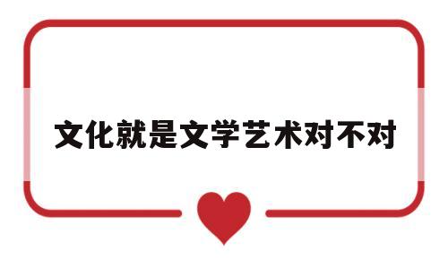 文化就是文学艺术对不对(文化是艺术的一种表现形式吗)