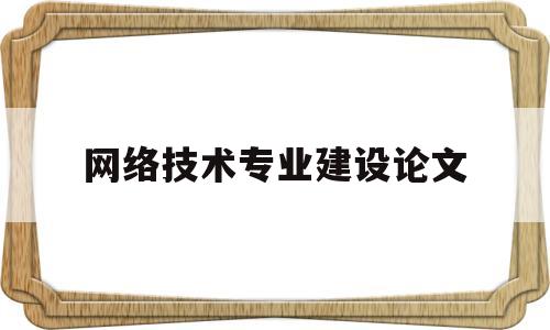 网络技术专业建设论文(网络新技术论文)