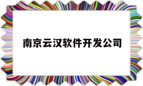 南京云汉软件开发公司(南京云汉软件开发公司怎么样)