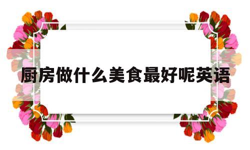 厨房做什么美食最好呢英语(厨房做什么美食最好呢英语翻译)
