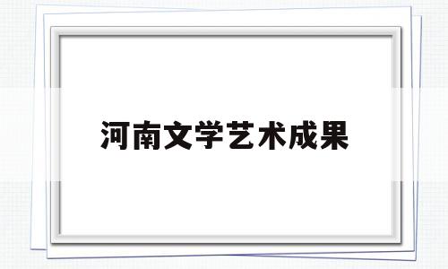河南文学艺术成果(河南文学优秀成果公示)