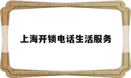 上海开锁电话生活服务(上海开锁公司24小时)