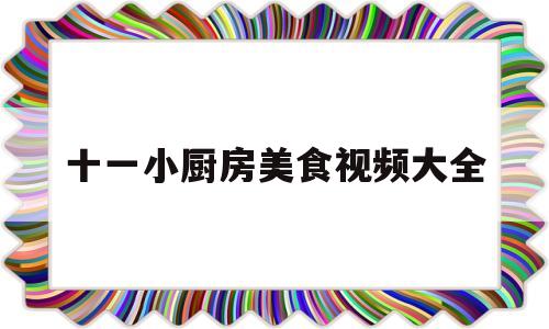 十一小厨房美食视频大全(小吃厨房)