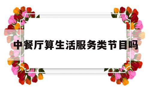 中餐厅算生活服务类节目吗(中餐厅算生活服务类节目吗知乎)