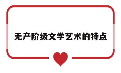 无产阶级文学艺术的特点(无产阶级的文艺创作出发点是)