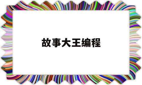 故事大王编程(故事大王课程)