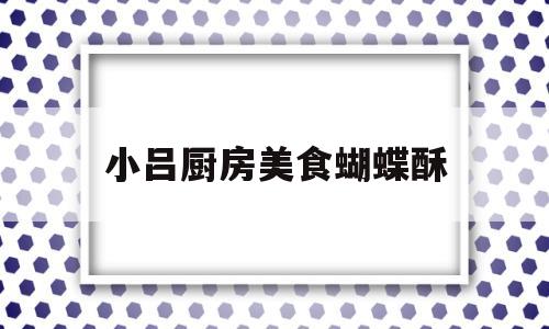 小吕厨房美食蝴蝶酥(小厨娘美食记清凉装)