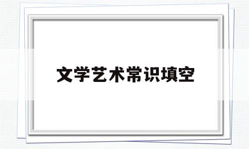 文学艺术常识填空(艺术文学常识题库)