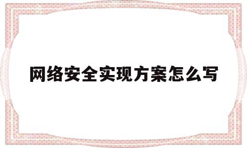 网络安全实现方案怎么写(网络安全方案设计)