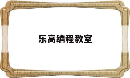 乐高编程教室(乐高编程教室教学视频)