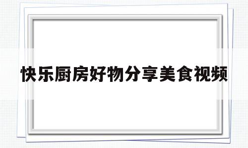 快乐厨房好物分享美食视频(快乐厨房是什么品牌)