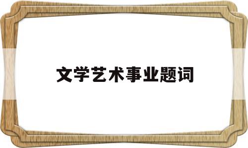 文学艺术事业题词(文艺事业的宗旨和方向)