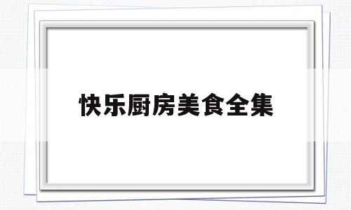快乐厨房美食全集(快乐厨房杂志改名)