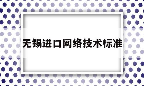包含无锡进口网络技术标准的词条