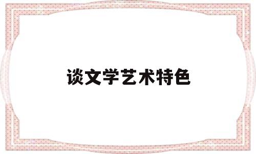 谈文学艺术特色(文学特色和艺术特色)