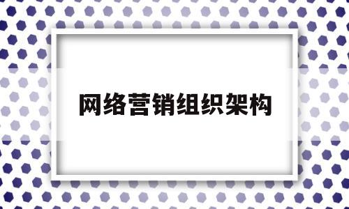 网络营销组织架构(网络营销团队架构)