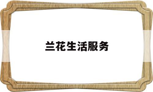 兰花生活服务(兰花售后服务规定)