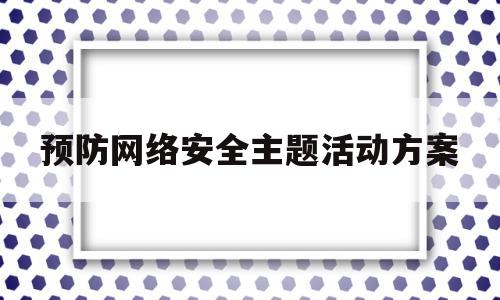 预防网络安全主题活动方案(预防网络安全教育内容)