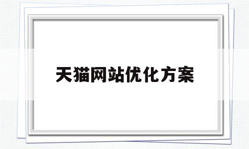 天猫网站优化方案(天猫店铺优化)