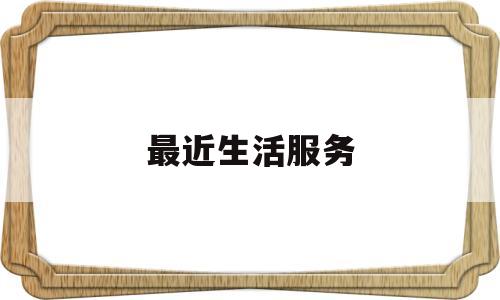 最近生活服务(生活服务资讯)
