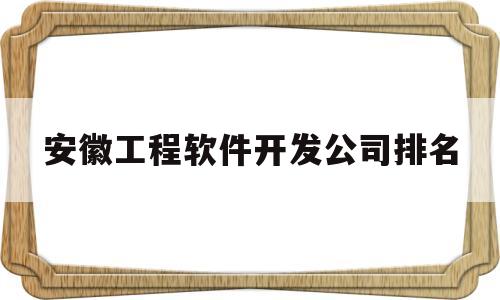 安徽工程软件开发公司排名(安徽工程软件开发公司排名前十)