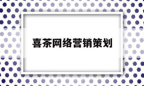 喜茶网络营销策划(喜茶网络营销策划书总结)