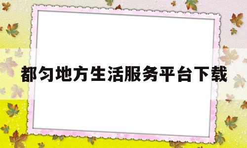 都匀地方生活服务平台下载(都匀地方生活服务平台下载安装)