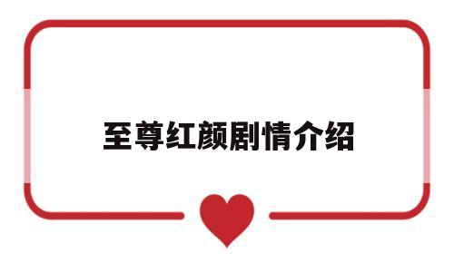至尊红颜剧情介绍(至尊红颜剧情介绍全集免费观看)