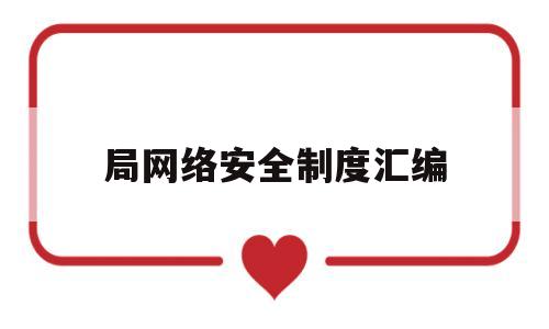 局网络安全制度汇编(网络安全各项制度)