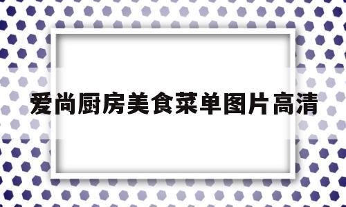 爱尚厨房美食菜单图片高清(爱尚厨房美食菜单图片高清大图)