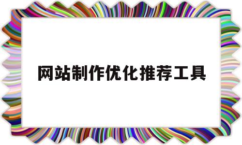 网站制作优化推荐工具(网站优化排名产品有哪些)