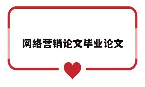 网络营销论文毕业论文(网络营销毕业论文格式模板范文)