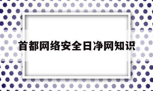 首都网络安全日净网知识(429首都网络安全日)