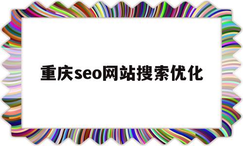 重庆seo网站搜索优化(重庆seo整站优化方案)
