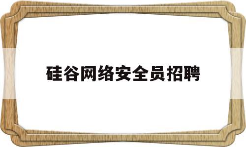 硅谷网络安全员招聘(硅谷网络安全员招聘)