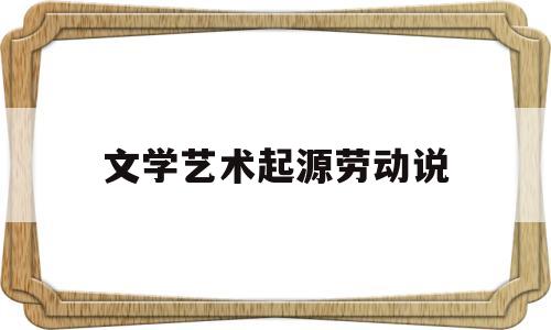 文学艺术起源劳动说(文学艺术起源劳动说的原因)