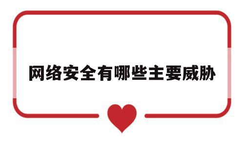网络安全有哪些主要威胁(网络安全的威胁都有哪些)