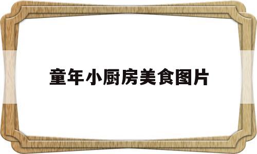 童年小厨房美食图片(童年小筑)