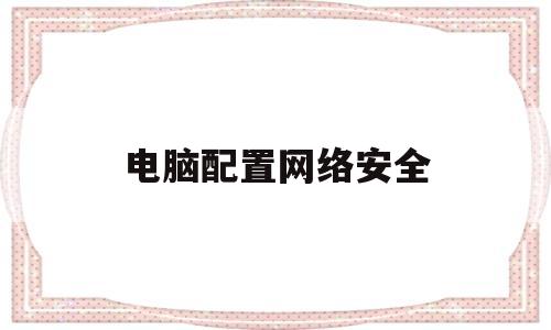 电脑配置网络安全(电脑配置网络安全怎么解决)