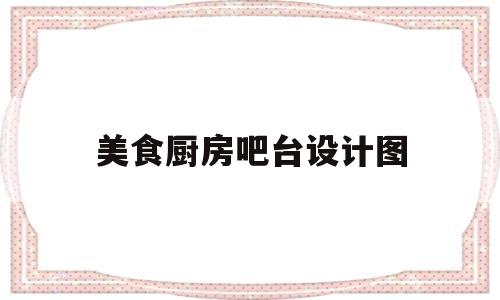 美食厨房吧台设计图(美食厨房app)