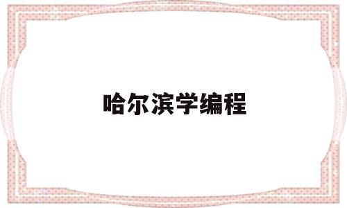 哈尔滨学编程(哈尔滨学编程哪个机构有权威)