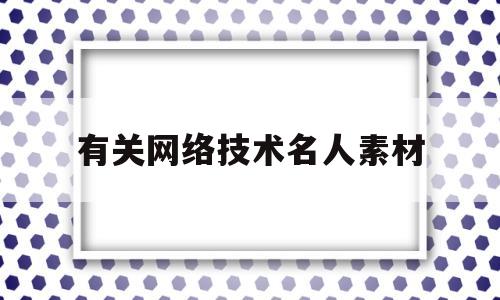 有关网络技术名人素材(关于网络技术的小故事)