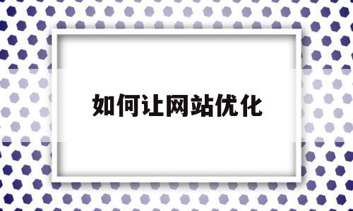 如何让网站优化(如何让网站优化成功)